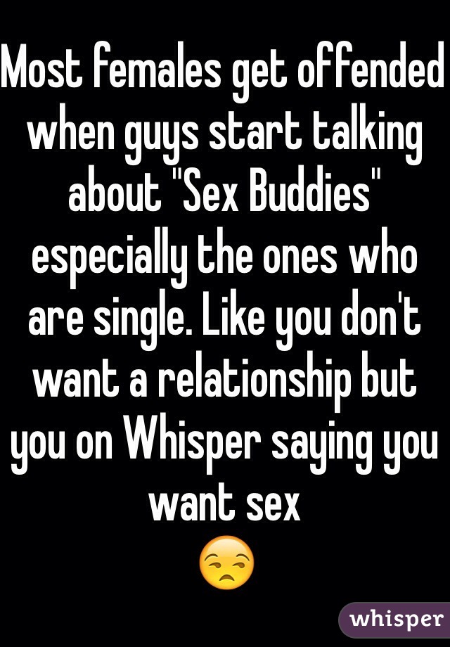 Most females get offended when guys start talking about "Sex Buddies" especially the ones who are single. Like you don't want a relationship but you on Whisper saying you want sex
😒