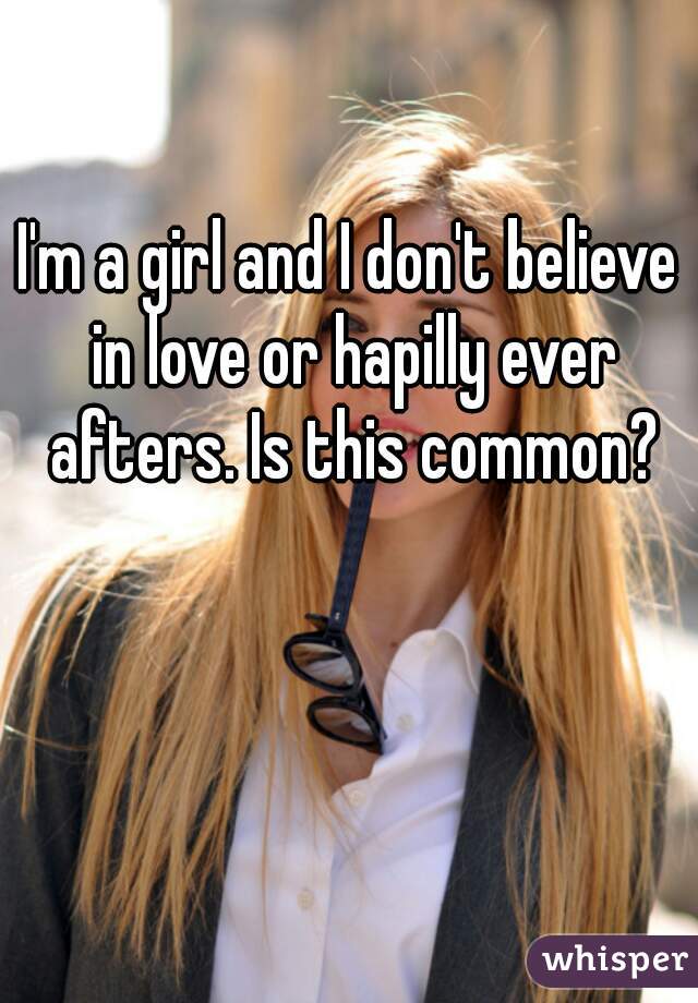 I'm a girl and I don't believe in love or hapilly ever afters. Is this common?