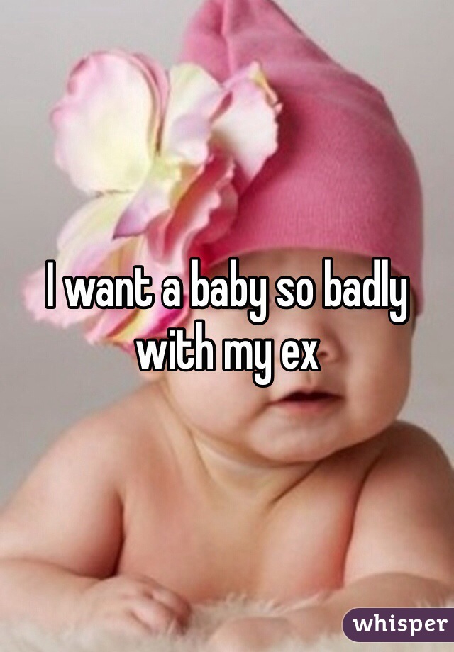 I want a baby so badly with my ex 