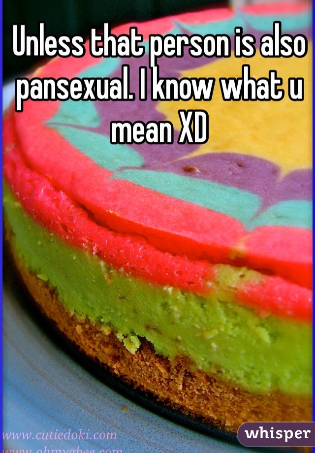 Unless that person is also pansexual. I know what u mean XD 