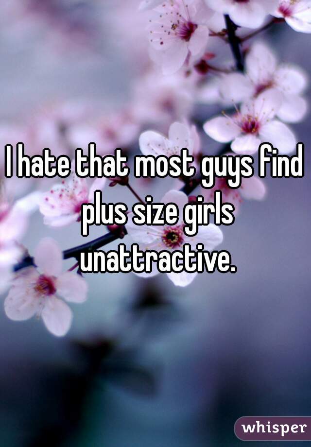 I hate that most guys find plus size girls unattractive.