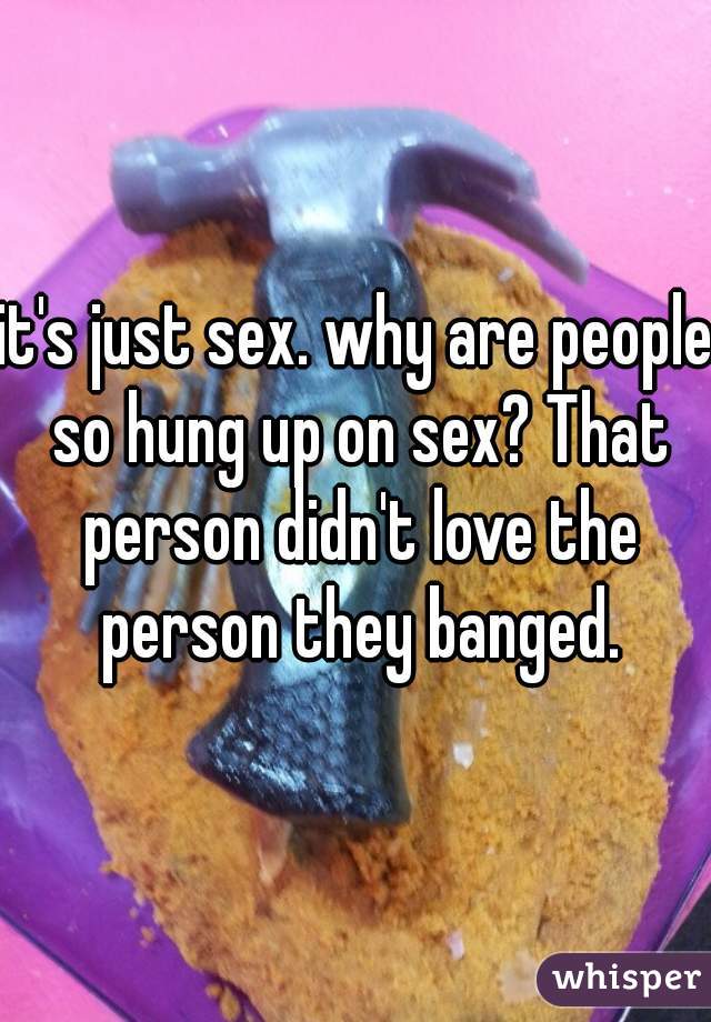 it's just sex. why are people so hung up on sex? That person didn't love the person they banged.