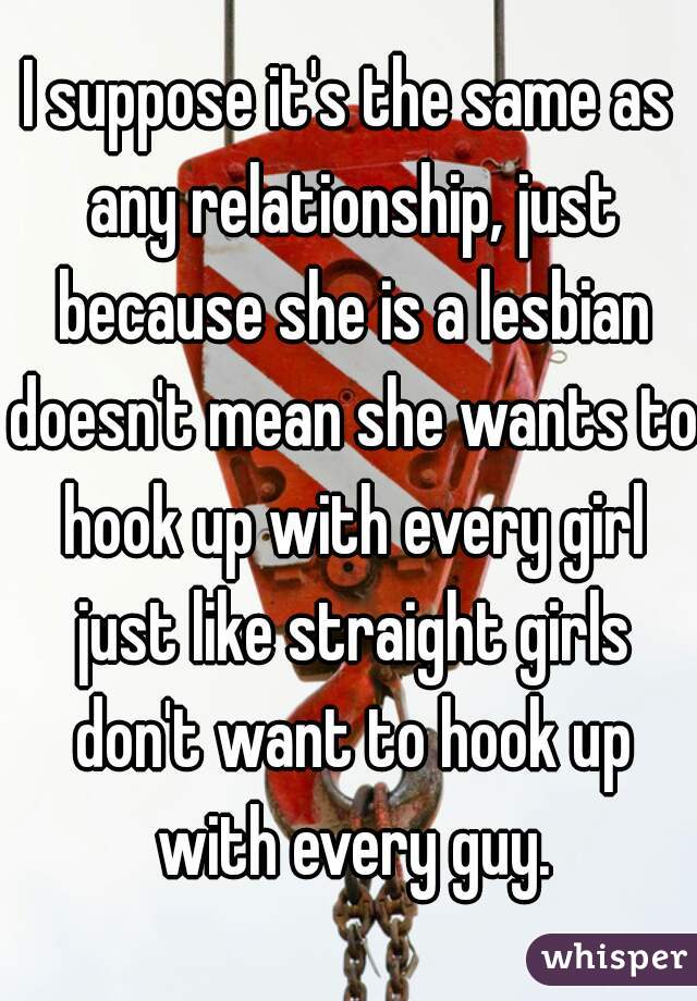 I suppose it's the same as any relationship, just because she is a lesbian doesn't mean she wants to hook up with every girl just like straight girls don't want to hook up with every guy.