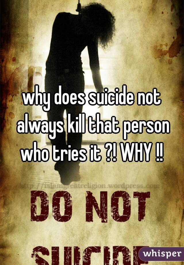 why does suicide not always kill that person who tries it ?! WHY !! 