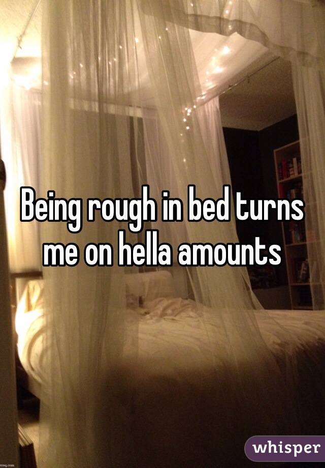 Being rough in bed turns me on hella amounts