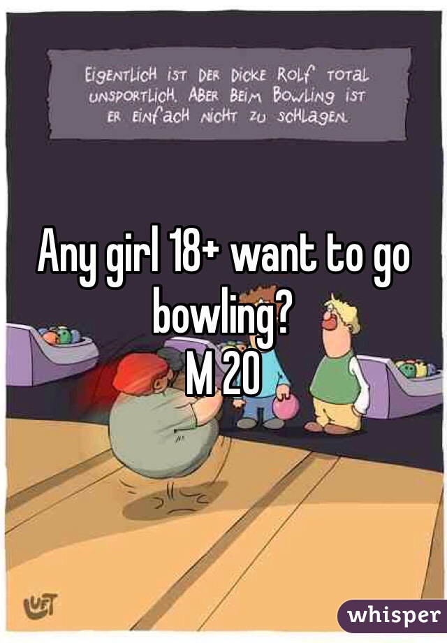 Any girl 18+ want to go bowling?
M 20