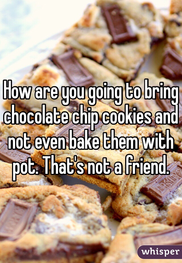 How are you going to bring chocolate chip cookies and not even bake them with pot. That's not a friend.