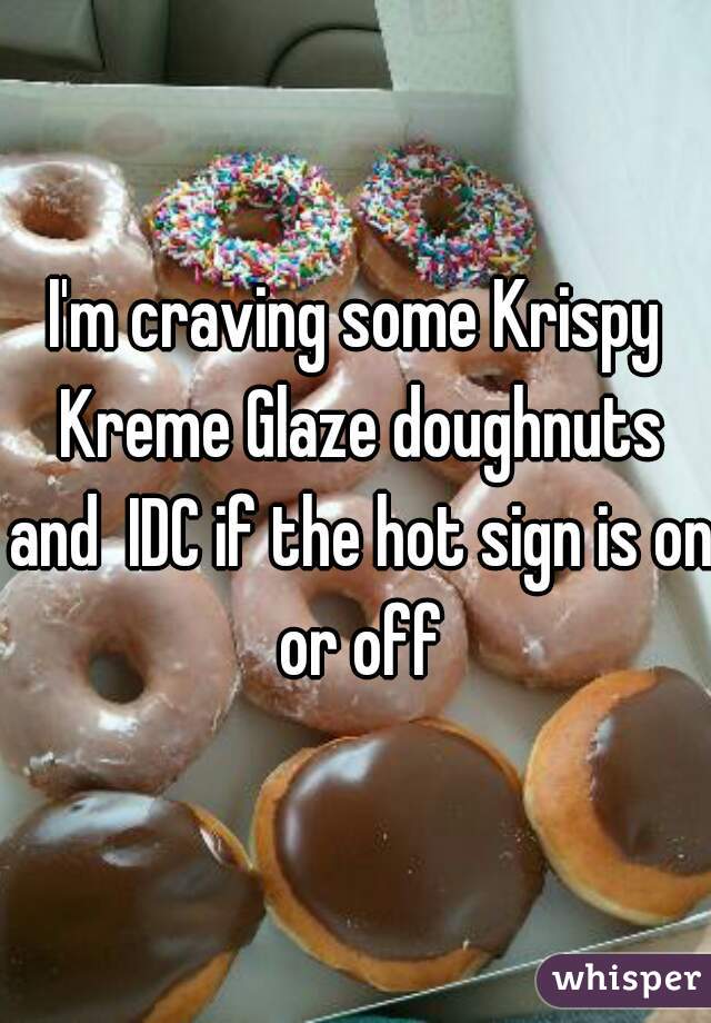 I'm craving some Krispy Kreme Glaze doughnuts and  IDC if the hot sign is on or off