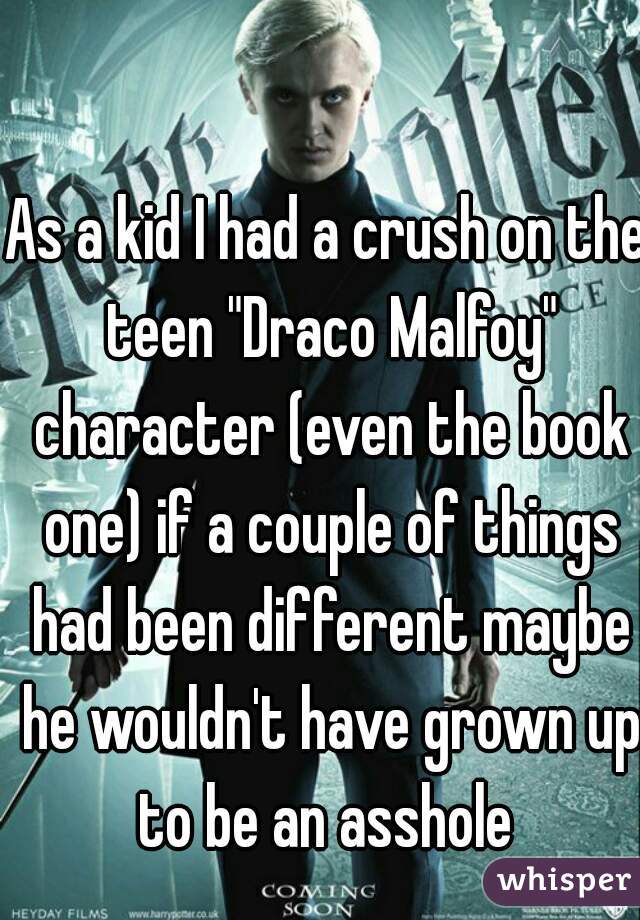 As a kid I had a crush on the teen "Draco Malfoy" character (even the book one) if a couple of things had been different maybe he wouldn't have grown up to be an asshole 