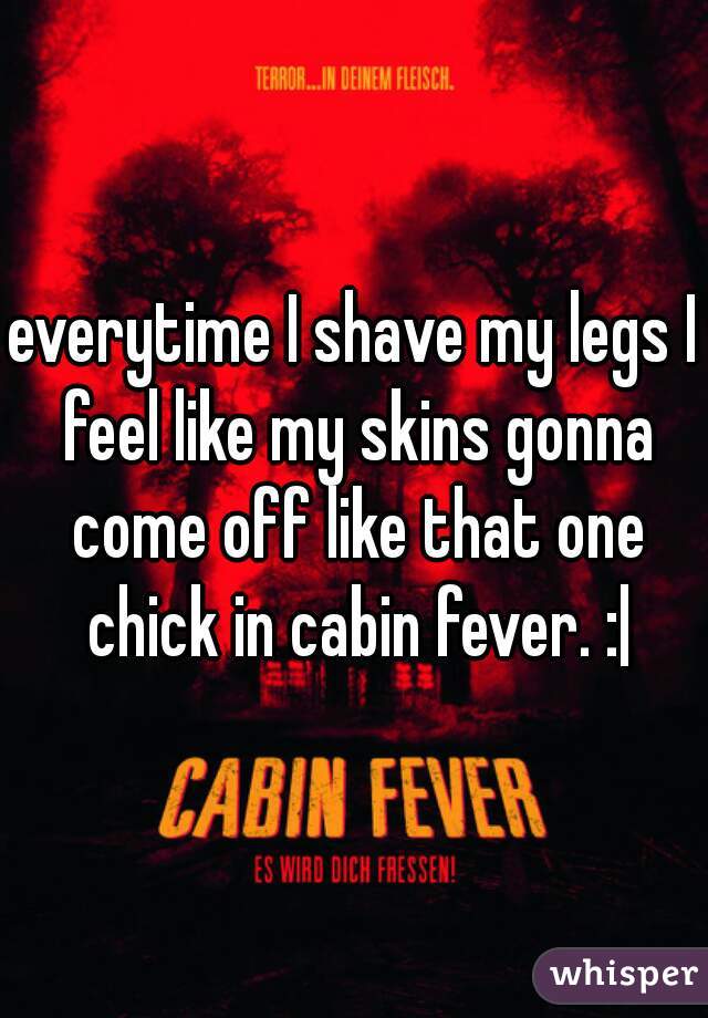 everytime I shave my legs I feel like my skins gonna come off like that one chick in cabin fever. :|