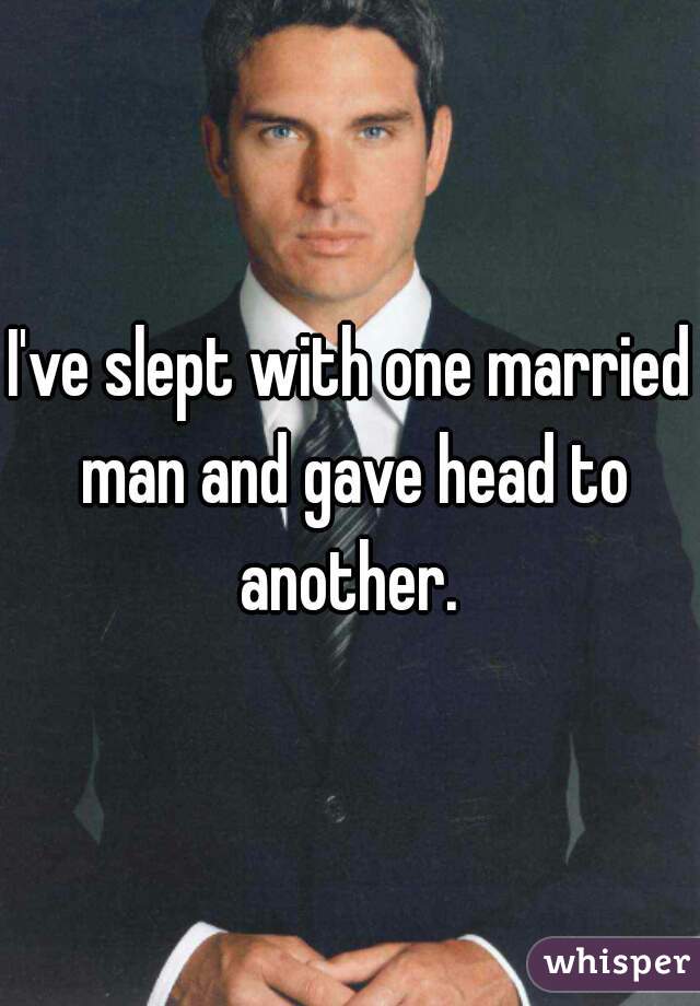 I've slept with one married man and gave head to another. 