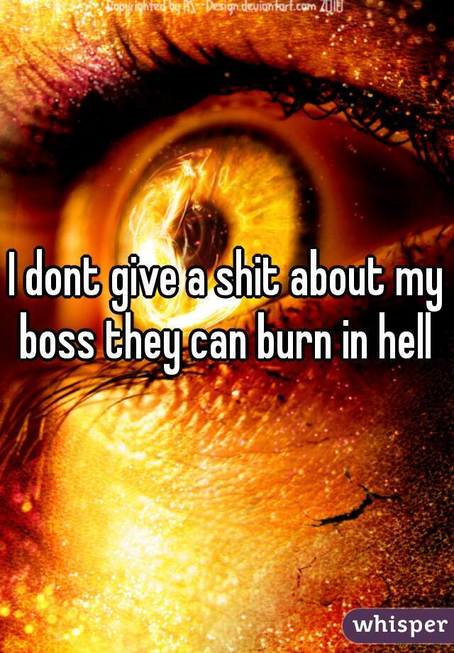 I dont give a shit about my boss they can burn in hell 