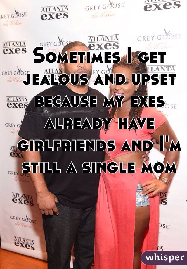 Sometimes I get jealous and upset because my exes already have girlfriends and I'm still a single mom 