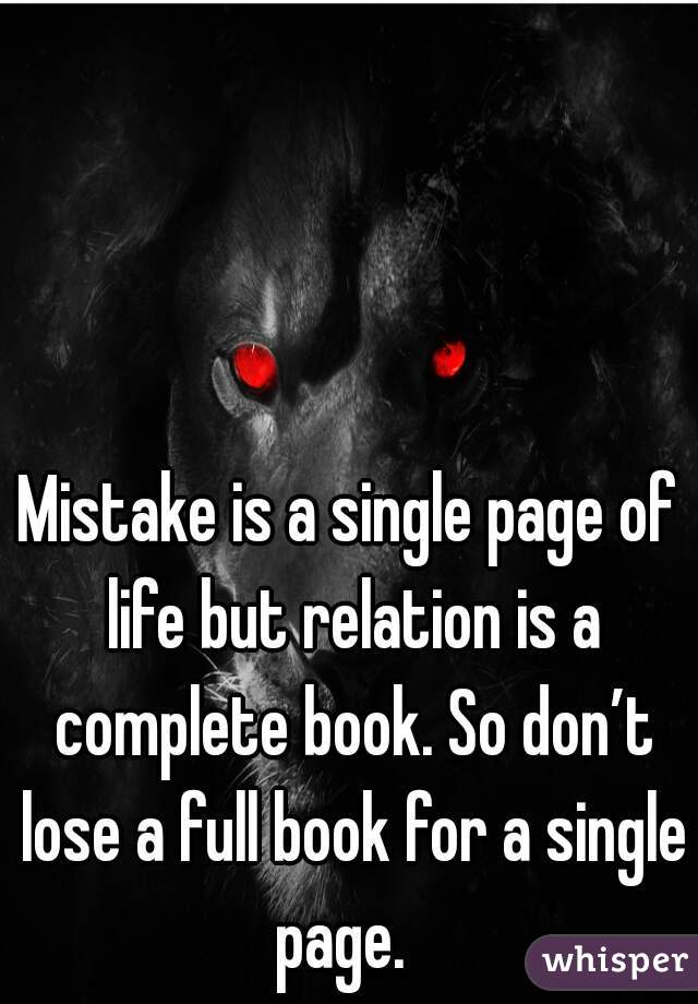 Mistake is a single page of life but relation is a complete book. So don’t lose a full book for a single page.  