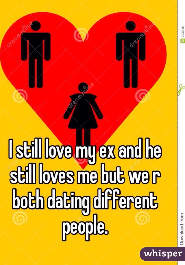 I still love my ex and he still loves me but we r both dating different people. 