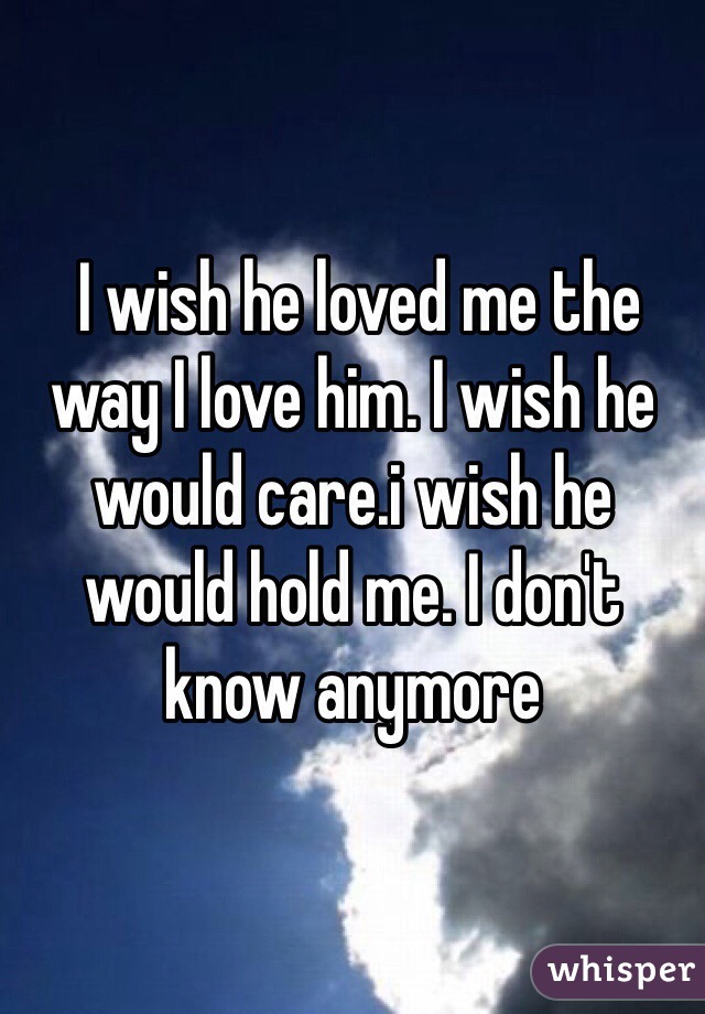  I wish he loved me the way I love him. I wish he would care.i wish he would hold me. I don't know anymore 