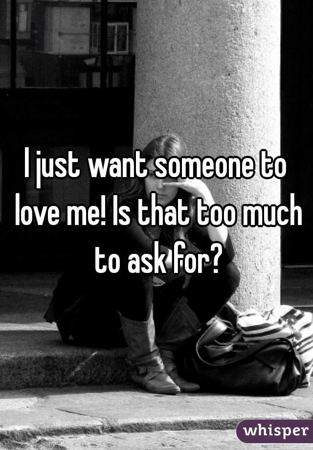 I just want someone to love me! Is that too much to ask for?