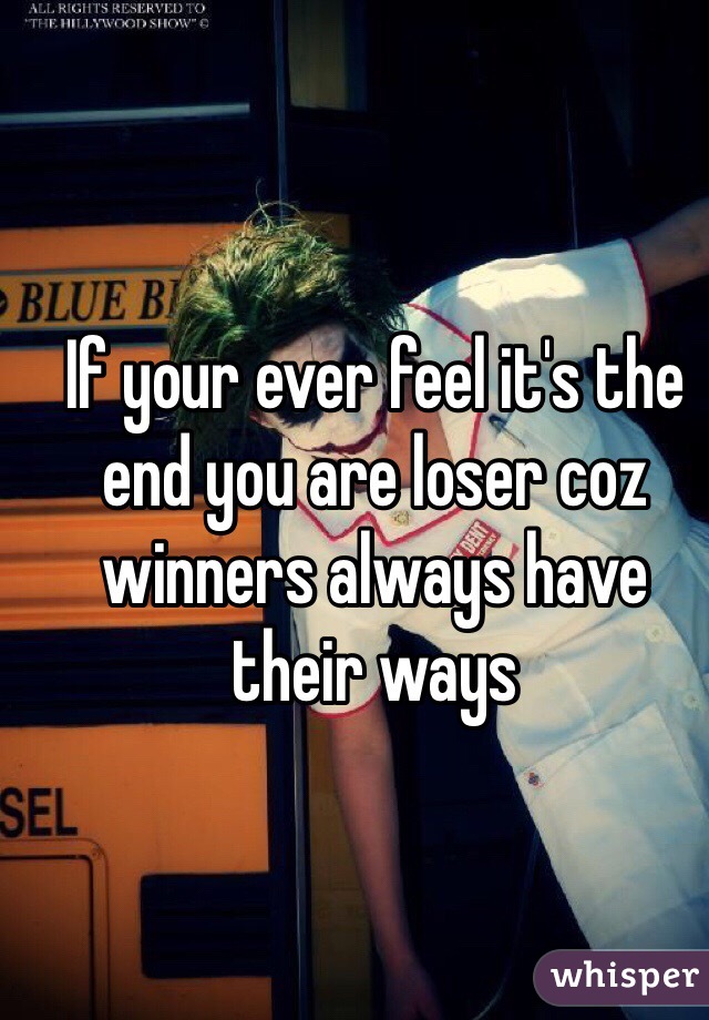 If your ever feel it's the end you are loser coz winners always have their ways 