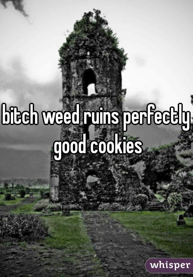 bitch weed ruins perfectly good cookies