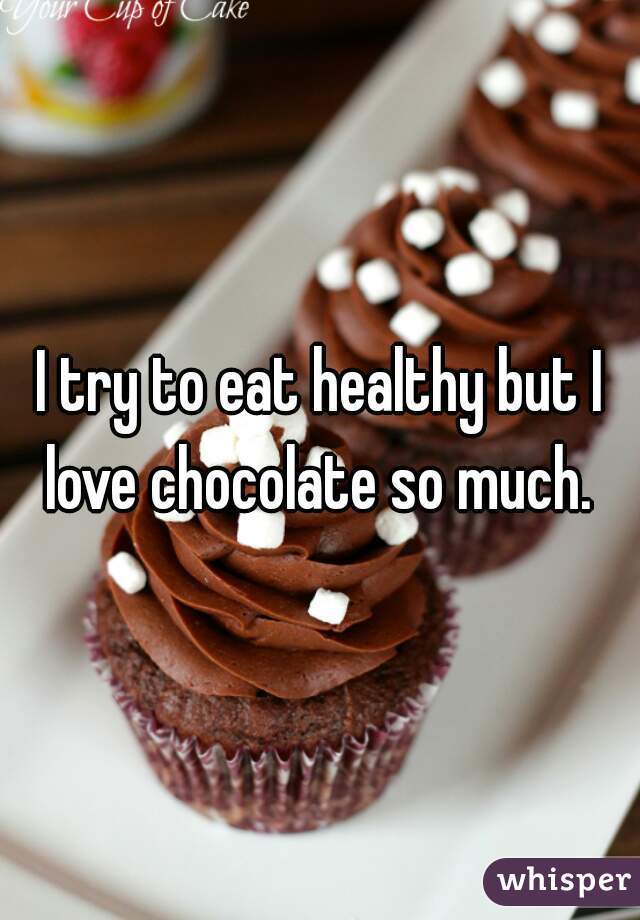 I try to eat healthy but I love chocolate so much. 