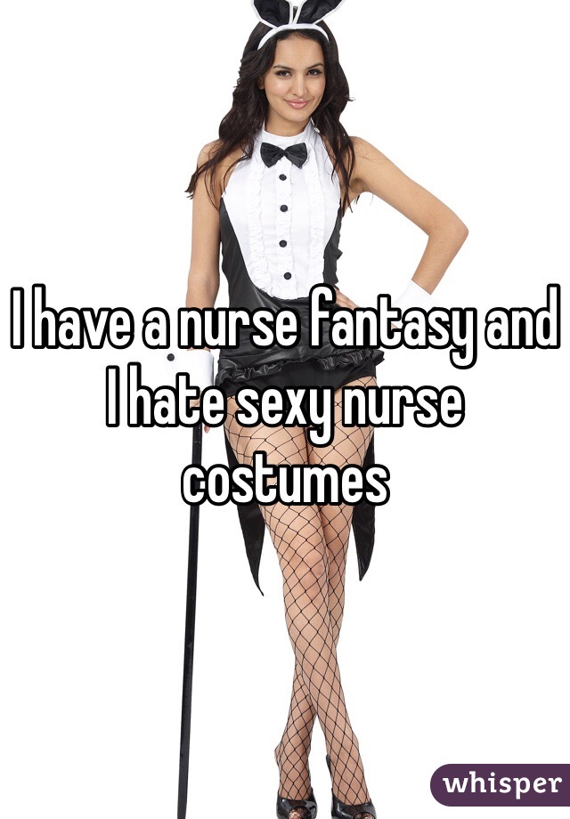 I have a nurse fantasy and I hate sexy nurse costumes 
