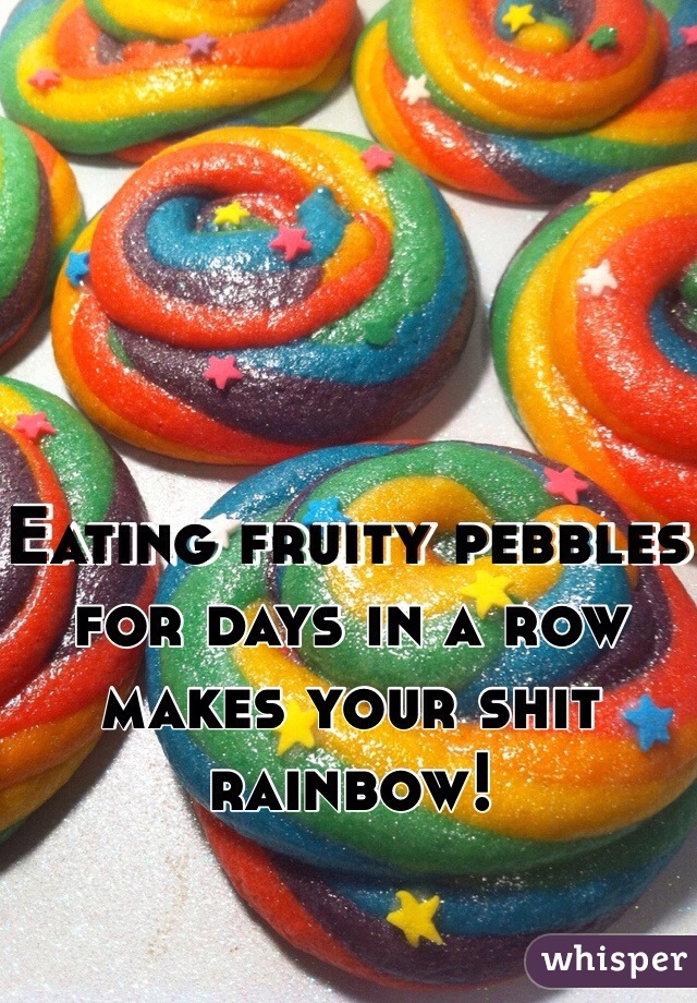 Eating fruity pebbles for days in a row makes your shit rainbow!