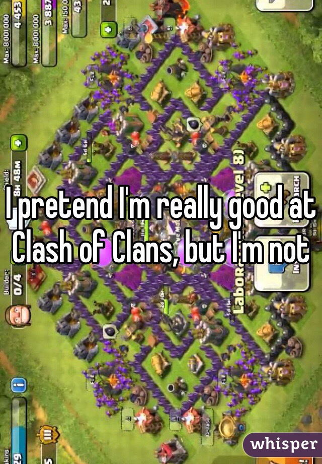 I pretend I'm really good at Clash of Clans, but I'm not