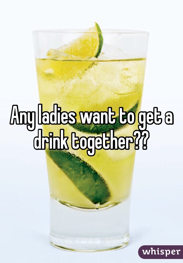 Any ladies want to get a drink together??