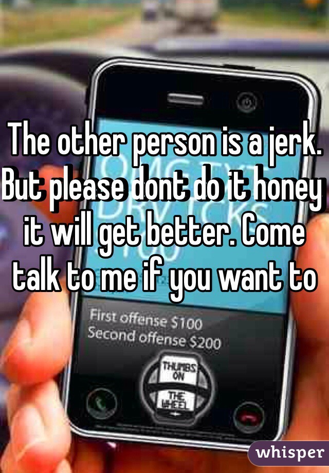 The other person is a jerk. But please dont do it honey it will get better. Come talk to me if you want to 