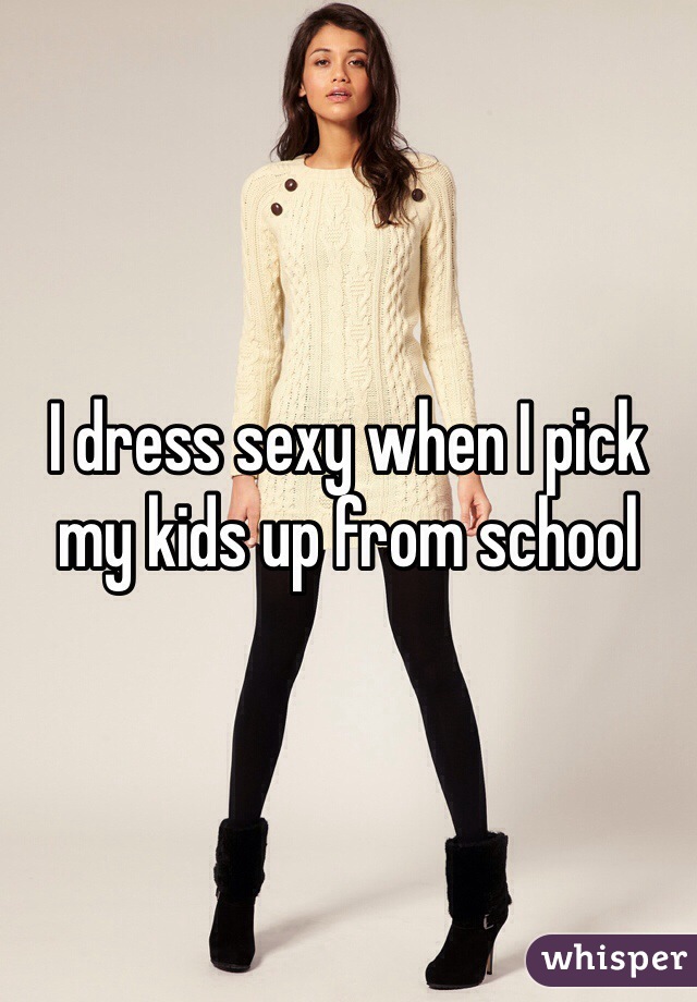 I dress sexy when I pick my kids up from school