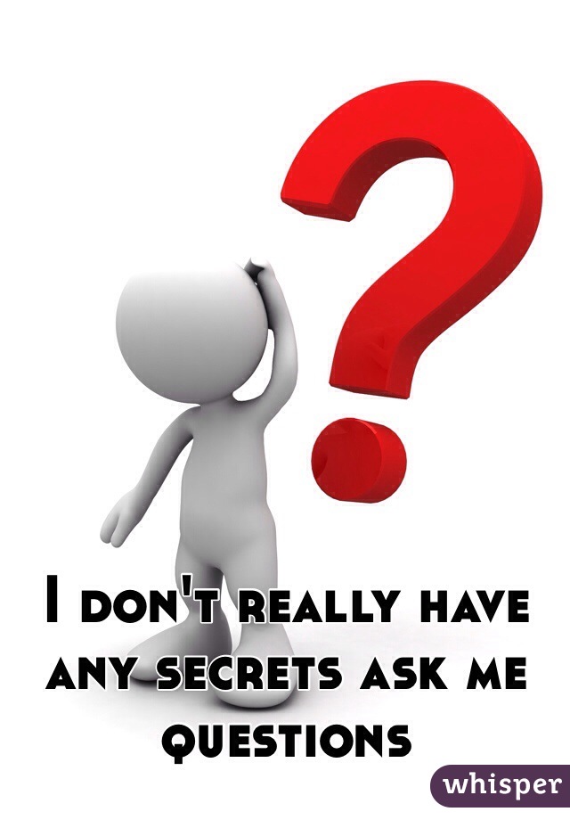 I don't really have any secrets ask me questions