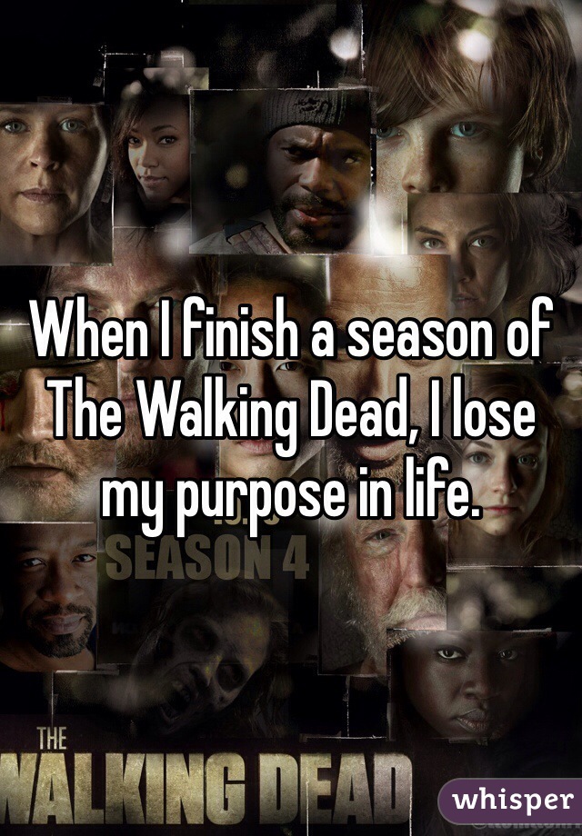 When I finish a season of The Walking Dead, I lose my purpose in life.