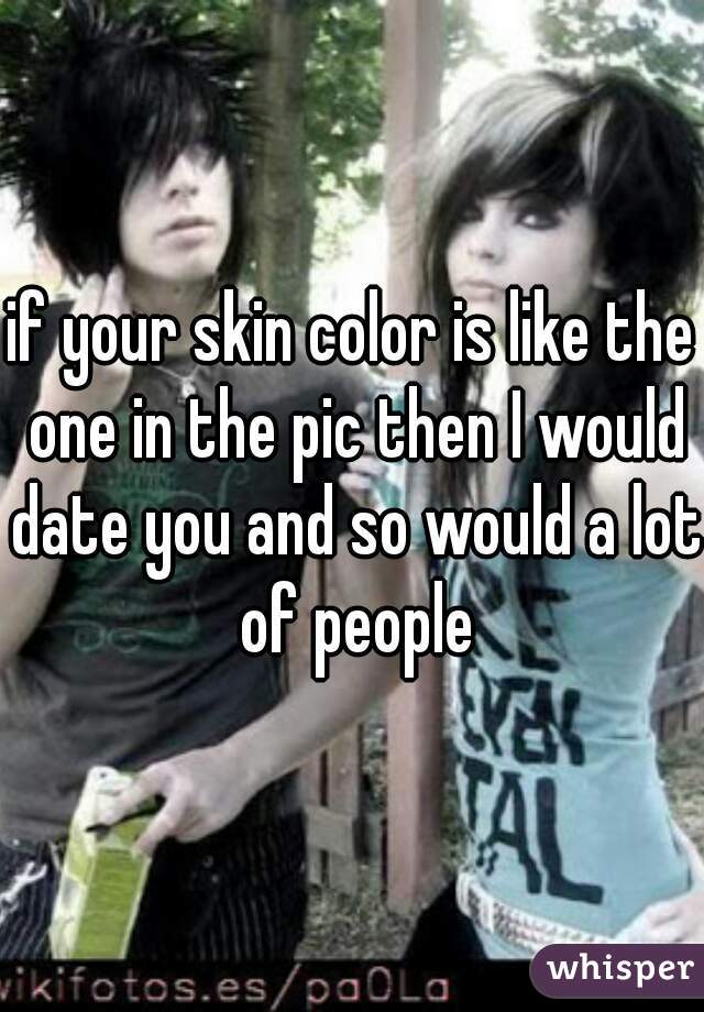 if your skin color is like the one in the pic then I would date you and so would a lot of people