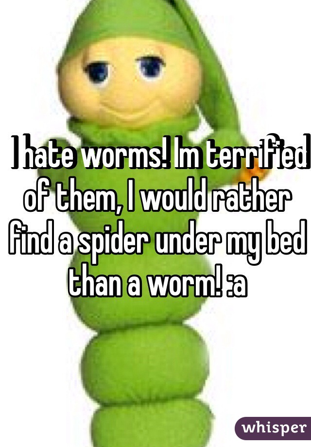  I hate worms! Im terrified of them, I would rather find a spider under my bed than a worm! :a