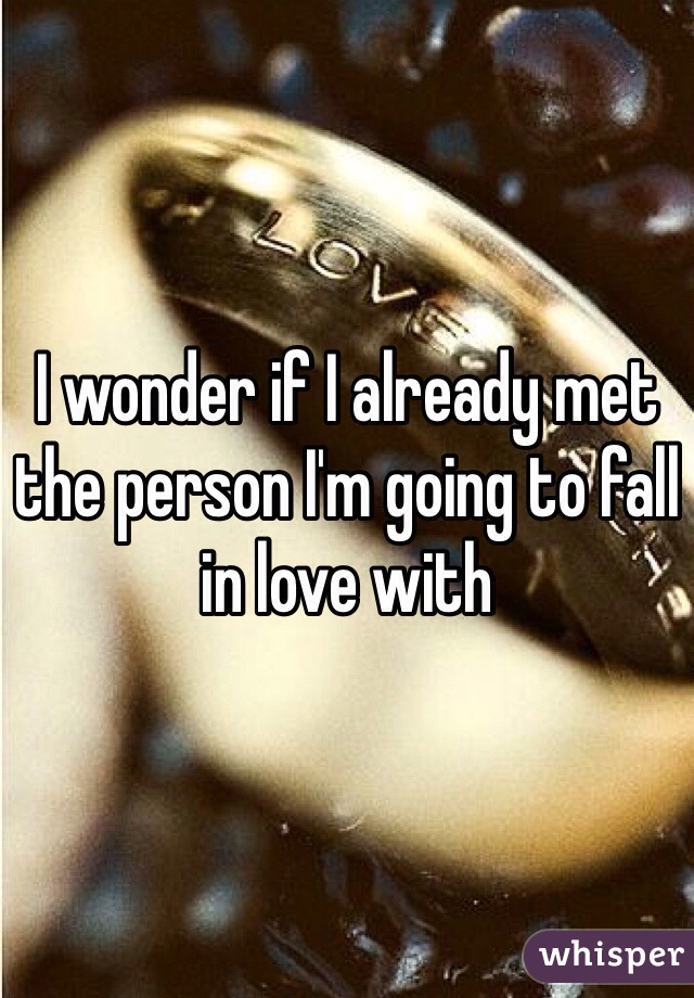 I wonder if I already met the person I'm going to fall in love with