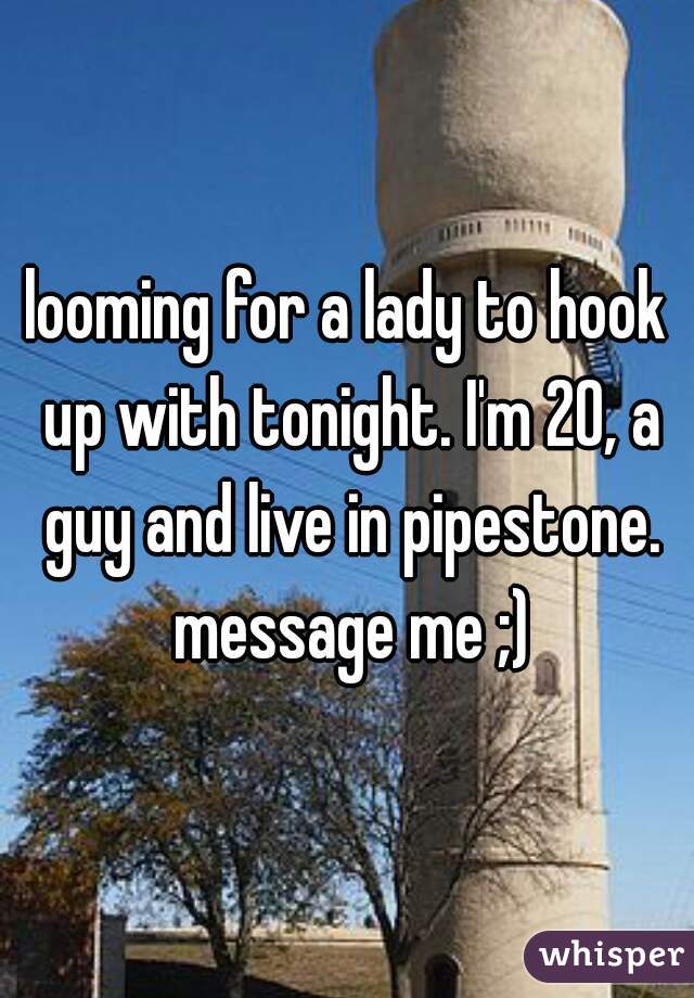 looming for a lady to hook up with tonight. I'm 20, a guy and live in pipestone. message me ;)