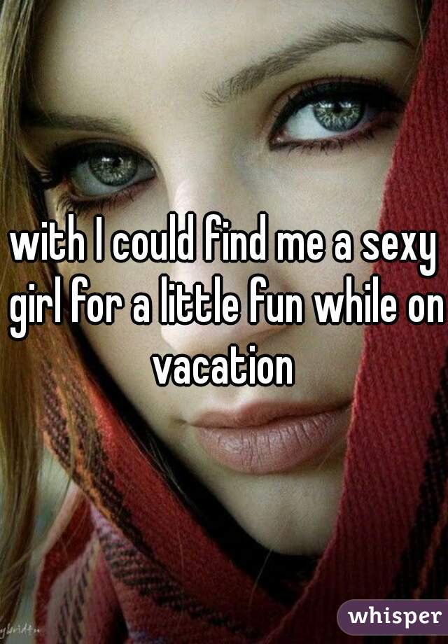 with I could find me a sexy girl for a little fun while on vacation 