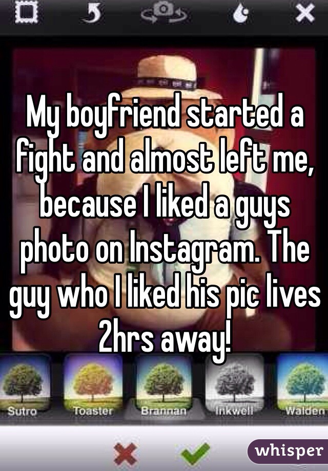 My boyfriend started a fight and almost left me, because I liked a guys photo on Instagram. The guy who I liked his pic lives 2hrs away! 