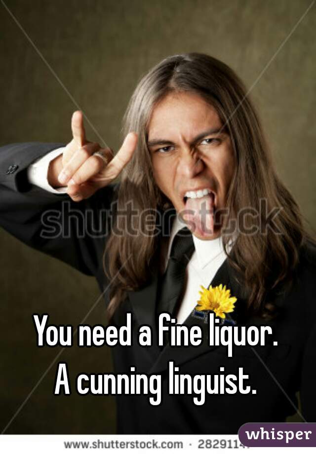 You need a fine liquor.
A cunning linguist.