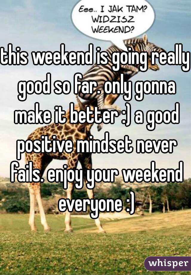 this weekend is going really good so far. only gonna make it better :) a good positive mindset never fails. enjoy your weekend everyone :)