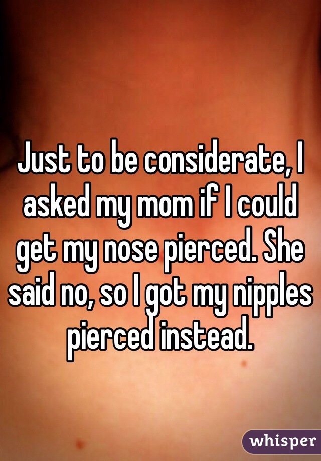 Just to be considerate, I asked my mom if I could get my nose pierced. She said no, so I got my nipples pierced instead. 