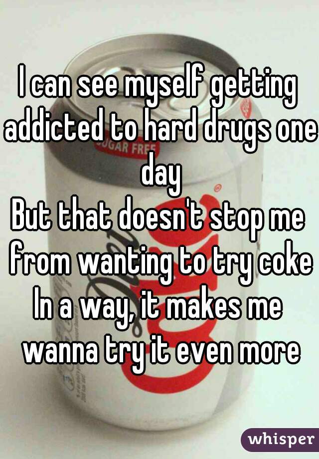 I can see myself getting addicted to hard drugs one day
But that doesn't stop me from wanting to try coke
In a way, it makes me wanna try it even more