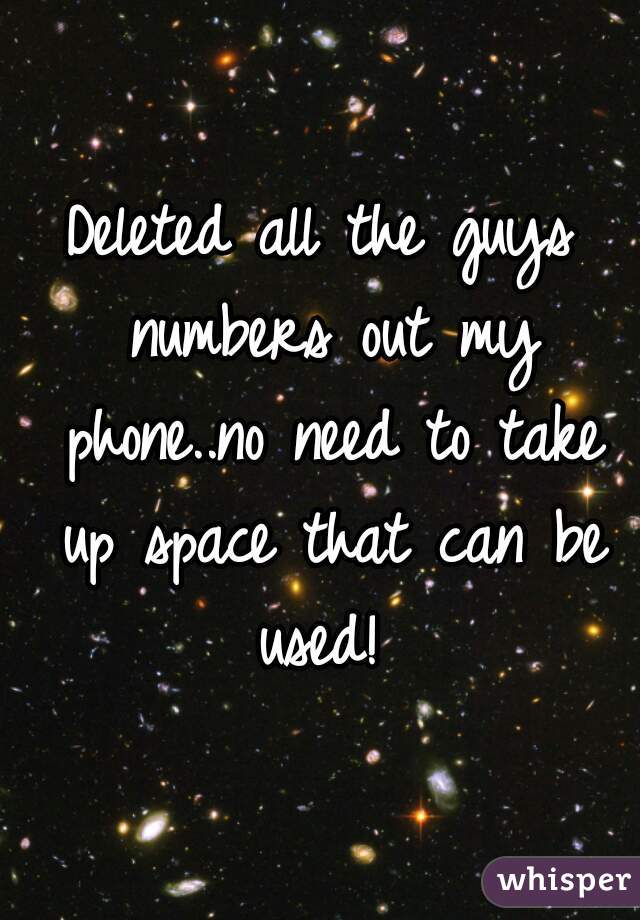 Deleted all the guys numbers out my phone..no need to take up space that can be used! 