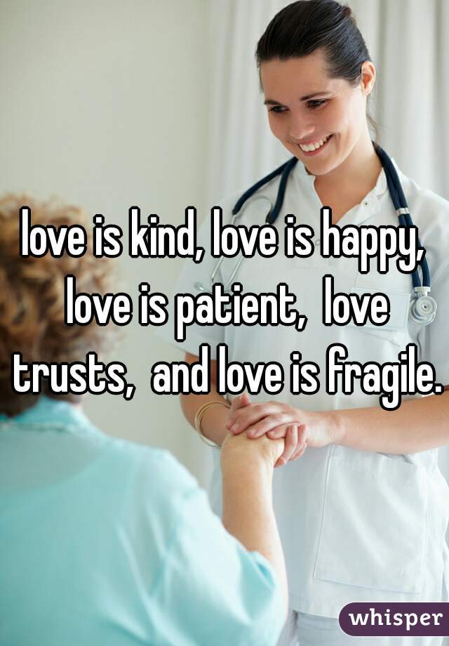 love is kind, love is happy, love is patient,  love trusts,  and love is fragile.