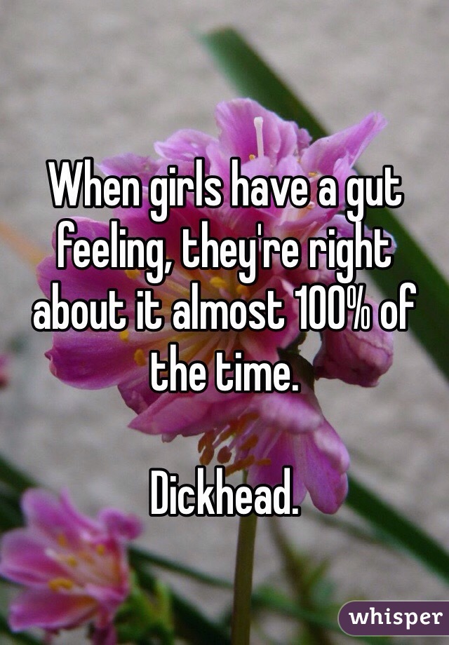 When girls have a gut feeling, they're right about it almost 100% of the time.

Dickhead.