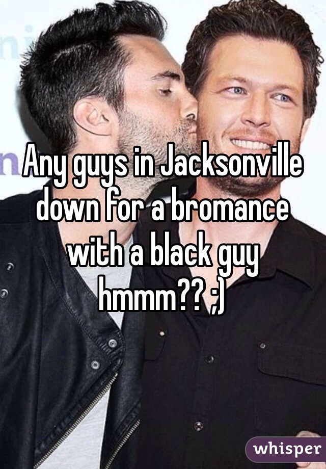 Any guys in Jacksonville down for a bromance with a black guy hmmm?? ;)