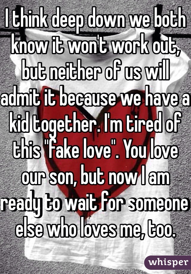 I think deep down we both know it won't work out, but neither of us will admit it because we have a kid together. I'm tired of this "fake love". You love our son, but now I am ready to wait for someone else who loves me, too.