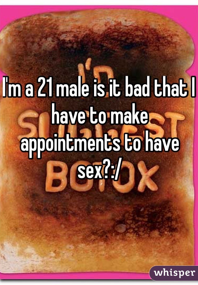 I'm a 21 male is it bad that I have to make appointments to have sex?:/ 