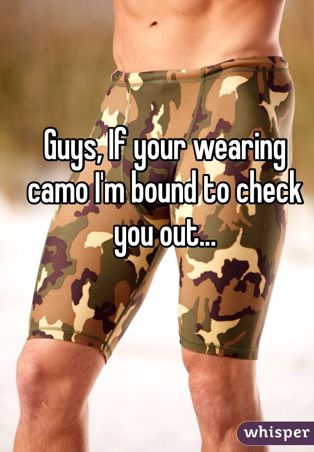 Guys, If your wearing camo I'm bound to check you out...