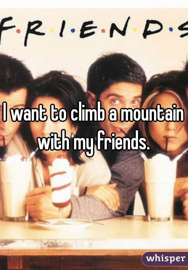 I want to climb a mountain with my friends. 